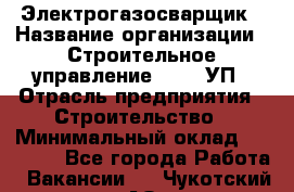 Электрогазосварщик › Название организации ­ Строительное управление №316, УП › Отрасль предприятия ­ Строительство › Минимальный оклад ­ 50 000 - Все города Работа » Вакансии   . Чукотский АО